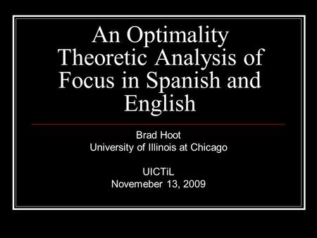 An Optimality Theoretic Analysis of Focus in Spanish and English Brad Hoot University of Illinois at Chicago UICTiL Novemeber 13, 2009.