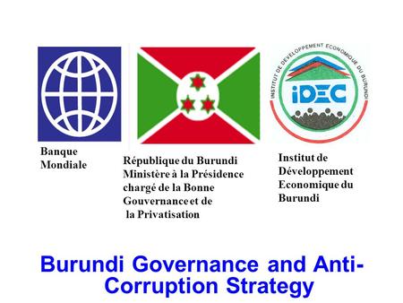 IDEC Burundi Governance and Anti- Corruption Strategy Banque Mondiale République du Burundi Ministère à la Présidence chargé de la Bonne Gouvernance et.