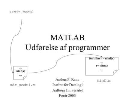 MATLAB Udførelse af programmer Anders P. Ravn Institut for Datalogi Aalborg Universitet Forår 2003 >>mit_modul minf.m … minf(a) … mit_modul.m function.