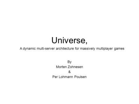 Universe, By Morten Zohnesen & Per Lohmann Poulsen A dynamic multi-server architecture for massively multiplayer games.