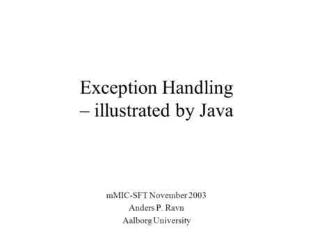 Exception Handling – illustrated by Java mMIC-SFT November 2003 Anders P. Ravn Aalborg University.