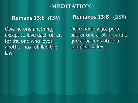 ~MEDITATION~ Romans 13:8 Romans 13:8 (ESV) Owe no one anything, except to love each other, for the one who loves another has fulfilled the law. Romanos.