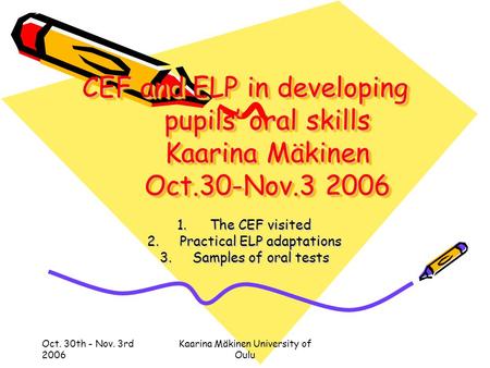Oct. 30th - Nov. 3rd 2006 Kaarina Mäkinen University of Oulu CEF and ELP in developing pupils’ oral skills Kaarina Mäkinen Oct.30-Nov.3 2006 1.The CEF.