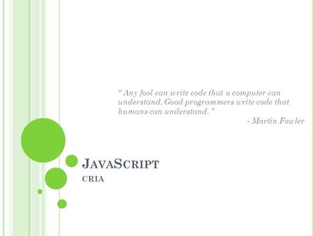 J AVA S CRIPT CRIA “ Any fool can write code that a computer can understand. Good programmers write code that humans can understand. ” - Martin Fowler.