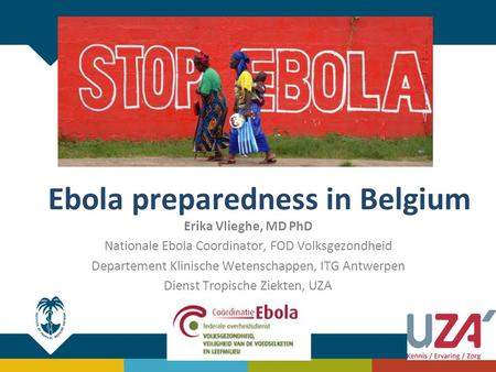 Ebola preparedness in Belgium Erika Vlieghe, MD PhD Nationale Ebola Coordinator, FOD Volksgezondheid Departement Klinische Wetenschappen, ITG Antwerpen.