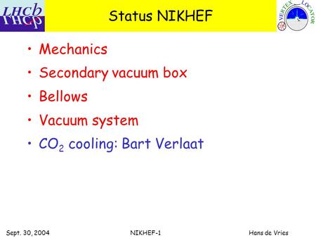 Sept. 30, 2004 NIKHEF-1 Hans de Vries Status NIKHEF Mechanics Secondary vacuum box Bellows Vacuum system CO 2 cooling: Bart Verlaat.
