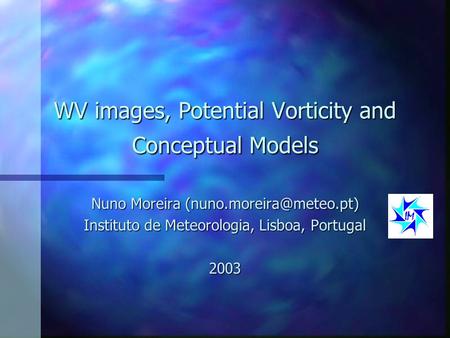WV images, Potential Vorticity and Conceptual Models Nuno Moreira Instituto de Meteorologia, Lisboa, Portugal 2003.