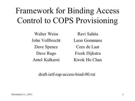 December 11, 20011 Framework for Binding Access Control to COPS Provisioning Walter Weiss John Vollbrecht Dave Spence Dave Rago Amol Kulkarni Ravi Sahita.
