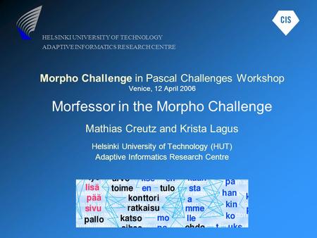 HELSINKI UNIVERSITY OF TECHNOLOGY ADAPTIVE INFORMATICS RESEARCH CENTRE Morpho Challenge in Pascal Challenges Workshop Venice, 12 April 2006 Morfessor in.