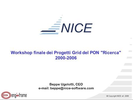  Copyright NICE srl, 2008 Workshop finale dei Progetti Grid del PON Ricerca 2000-2006 Beppe Ugolotti, CEO