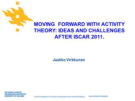 Www.helsinki.fi/yliopisto MOVING FORWARD WITH ACTIVITY THEORY: IDEAS AND CHALLENGES AFTER ISCAR 2011. Jaakko Virkkunen Center for Research on Activity,