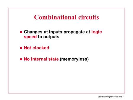 Datorteknik DigitalCircuits bild 1 Combinational circuits Changes at inputs propagate at logic speed to outputs Not clocked No internal state (memoryless)