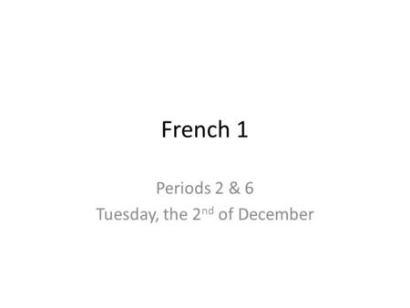 French 1 Periods 2 & 6 Tuesday, the 2 nd of December.