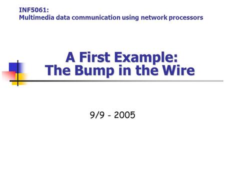 A First Example: The Bump in the Wire A First Example: The Bump in the Wire 9/9 - 2005 INF5061: Multimedia data communication using network processors.