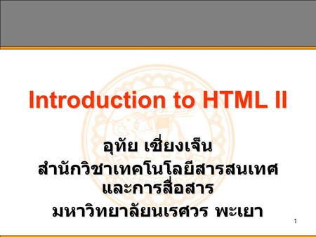 1 Introduction to HTML II อุทัย เซี่ยงเจ็น สำนักวิชาเทคโนโลยีสารสนเทศ และการสื่อสาร มหาวิทยาลัยนเรศวร พะเยา.