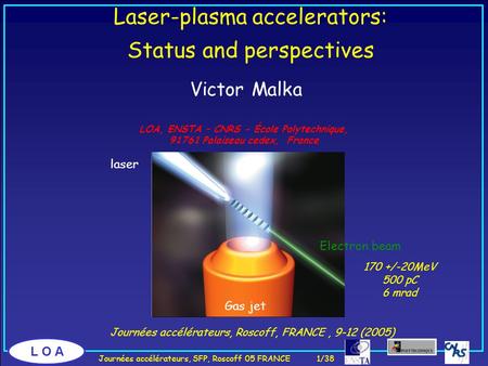 L O A Journées accélérateurs, Roscoff, FRANCE, 9-12 (2005) Laser-plasma accelerators: Status and perspectives Victor Malka LOA, ENSTA – CNRS - École Polytechnique,