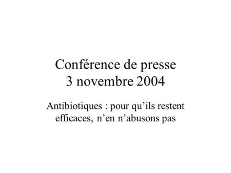 Conférence de presse 3 novembre 2004 Antibiotiques : pour qu’ils restent efficaces, n’en n’abusons pas.