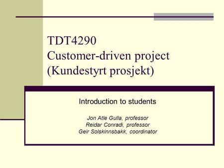 TDT4290 Customer-driven project (Kundestyrt prosjekt) Introduction to students Jon Atle Gulla, professor Reidar Conradi, professor Geir Solskinnsbakk,