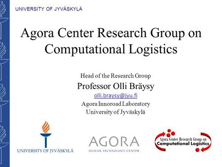UNIVERSITY OF JYVÄSKYLÄ Agora Center Research Group on Computational Logistics Head of the Research Group Professor Olli Bräysy Agora.