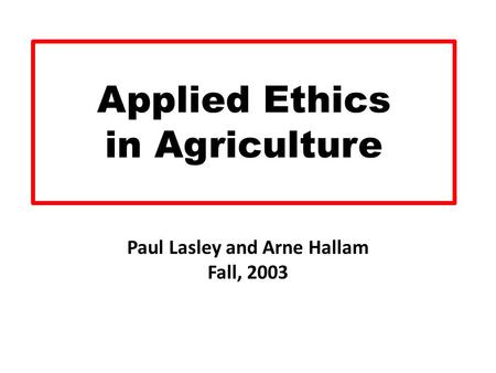 Applied Ethics in Agriculture Paul Lasley and Arne Hallam Fall, 2003.