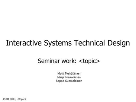 ISTD 2003, Interactive Systems Technical Design Seminar work: Matti Meikäläinen Maija Meikäläinen Seppo Suomalainen.