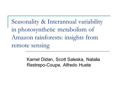 Seasonality & Interannual variability in photosynthetic metabolism of Amazon rainforests: insights from remote sensing Kamel Didan, Scott Saleska, Natalia.