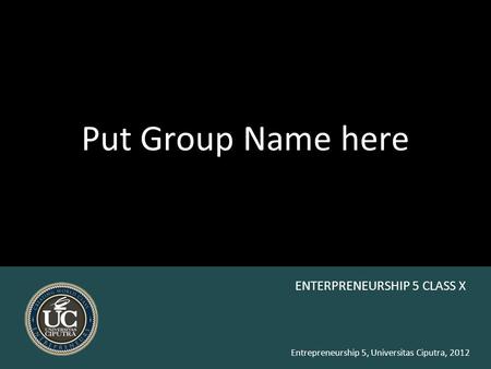 Entrepreneurship 5, Universitas Ciputra, 2012 Put Group Name here ENTERPRENEURSHIP 5 CLASS X.