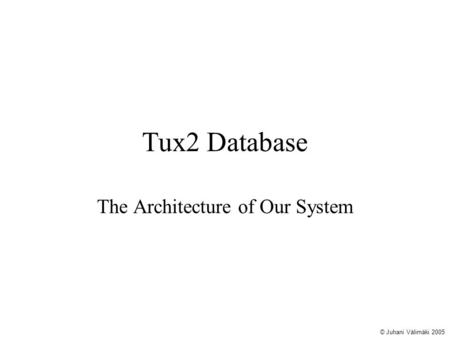 Tux2 Database The Architecture of Our System © Juhani Välimäki 2005.