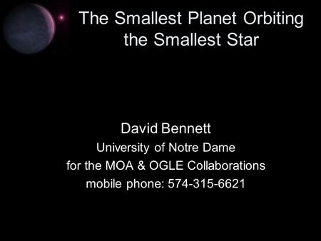 The Smallest Planet Orbiting the Smallest Star David Bennett University of Notre Dame for the MOA & OGLE Collaborations mobile phone: 574-315-6621.
