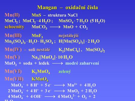Mangan – oxidační čísla VI Mn(VI) K 2 MnO 4 zelený. VII KMnO 4 Mn(VII) KMnO 4 MnO 4 – + 8 H + + 5 e –  Mn 2+ + 4 H 2 O 2 MnO 4 – + 4 H + + 3 e –  MnO.