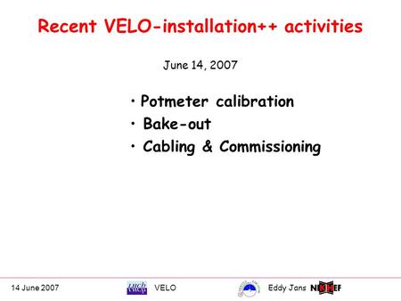 14 June 2007VELOEddy Jans 0 Recent VELO-installation++ activities June 14, 2007 Potmeter calibration Bake-out Cabling & Commissioning.