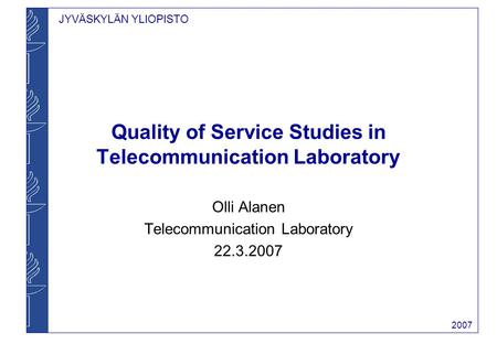 JYVÄSKYLÄN YLIOPISTO 2007 Quality of Service Studies in Telecommunication Laboratory Olli Alanen Telecommunication Laboratory 22.3.2007.