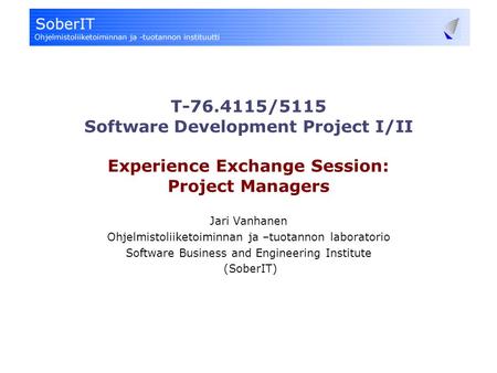 T-76.4115/5115 Software Development Project I/II Experience Exchange Session: Project Managers Jari Vanhanen Ohjelmistoliiketoiminnan ja –tuotannon laboratorio.
