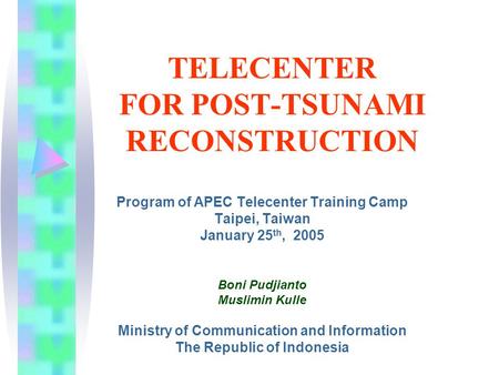 TELECENTER FOR POST-TSUNAMI RECONSTRUCTION Program of APEC Telecenter Training Camp Taipei, Taiwan January 25 th, 2005 Boni Pudjianto Muslimin Kulle Ministry.