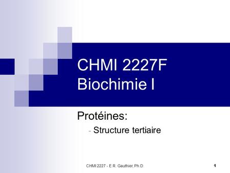 CHMI 2227 - E.R. Gauthier, Ph.D. 1 CHMI 2227F Biochimie I Protéines: - Structure tertiaire.