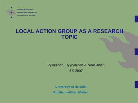 LOCAL ACTION GROUP AS A RESEARCH TOPIC Pylkkänen, Hyyryläinen & Nousiainen 5.9.2007 University of Helsinki Ruralia Institute, Mikkeli.