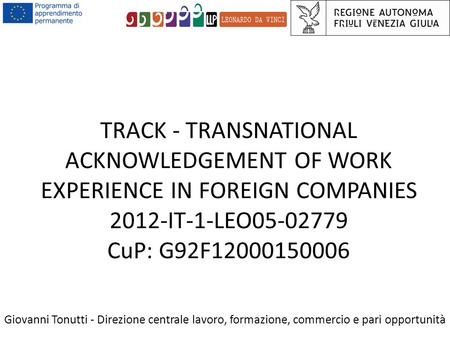TRACK - TRANSNATIONAL ACKNOWLEDGEMENT OF WORK EXPERIENCE IN FOREIGN COMPANIES 2012-IT-1-LEO05-02779 CuP: G92F12000150006 Giovanni Tonutti - Direzione centrale.