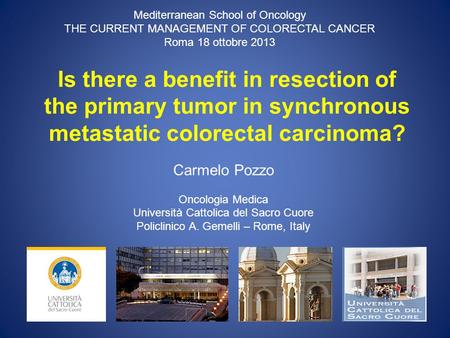 Is there a benefit in resection of the primary tumor in synchronous metastatic colorectal carcinoma? Carmelo Pozzo Oncologia Medica Università Cattolica.
