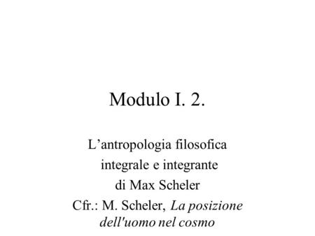 Modulo I. 2. L’antropologia filosofica integrale e integrante di Max Scheler Cfr.: M. Scheler, La posizione dell'uomo nel cosmo.