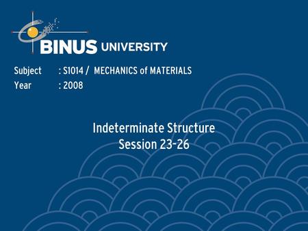 Indeterminate Structure Session 23-26 Subject: S1014 / MECHANICS of MATERIALS Year: 2008.