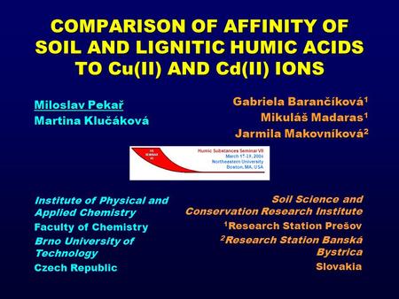 COMPARISON OF AFFINITY OF SOIL AND LIGNITIC HUMIC ACIDS TO Cu(II) AND Cd(II) IONS Miloslav Pekař Martina Klučáková Gabriela Barančíková 1 Mikuláš Madaras.