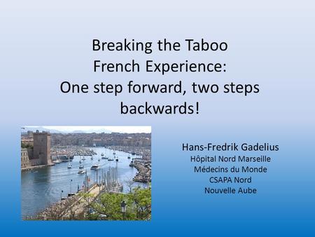 Breaking the Taboo French Experience: One step forward, two steps backwards! Hans-Fredrik Gadelius Hôpital Nord Marseille Médecins du Monde CSAPA Nord.