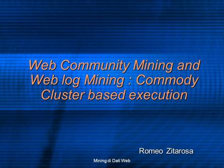 Mining di Dati Web Web Community Mining and Web log Mining : Commody Cluster based execution Romeo Zitarosa.