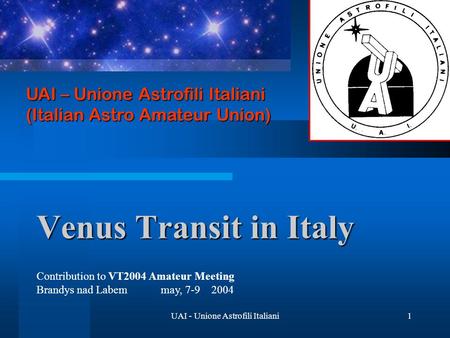 UAI - Unione Astrofili Italiani1 Venus Transit in Italy UAI – Unione Astrofili Italiani (Italian Astro Amateur Union) Contribution to VT2004 Amateur Meeting.
