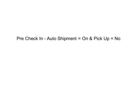 Pre Check In - Auto Shipment = On & Pick Up = No.