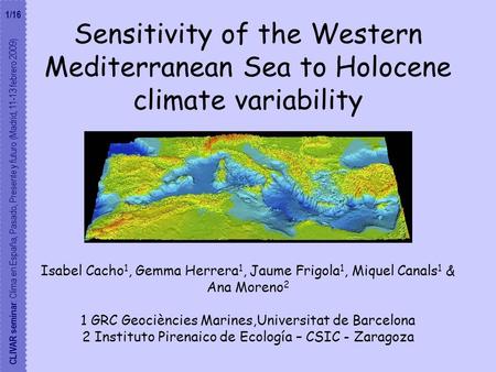 Sensitivity of the Western Mediterranean Sea to Holocene climate variability Isabel Cacho 1, Gemma Herrera 1, Jaume Frigola 1, Miquel Canals 1 & Ana Moreno.