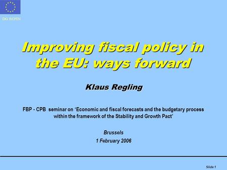 DG ECFIN Slide 1 Improving fiscal policy in the EU: ways forward Klaus Regling FBP - CPB seminar on ‘Economic and fiscal forecasts and the budgetary process.