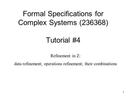 1 Formal Specifications for Complex Systems (236368) Tutorial #4 Refinement in Z: data refinement; operations refinement; their combinations.