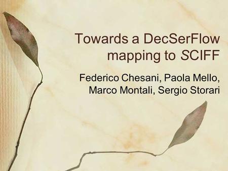 Towards a DecSerFlow mapping to SCIFF Federico Chesani, Paola Mello, Marco Montali, Sergio Storari.
