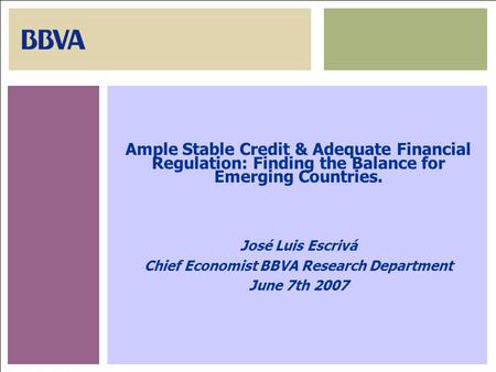 June 7th, 20071 Ample Stable Credit & Adequate Financial Regulation: Finding the Balance for Emerging Countries. José Luis Escrivá Chief Economist BBVA.